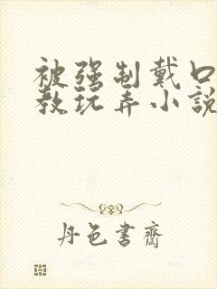 被强制戴口球调教玩弄小说