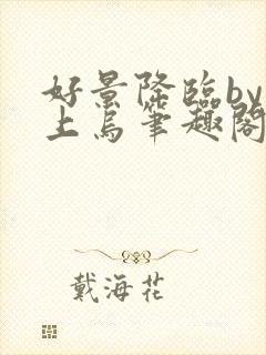 好景降临by屋上乌笔趣阁最新章节免费阅读封面