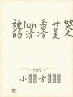 被lun番艹哭的清冷美人