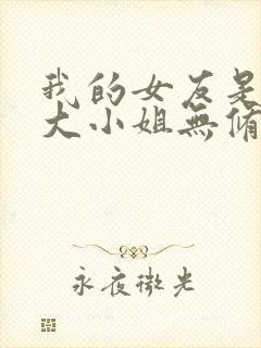 我的女友是恶劣大小姐无修笔趣阁