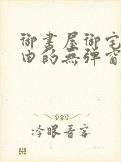 御书屋御宅屋自由的无弹窗小说阅读