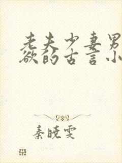 老夫少妻男主重欲的古言小说