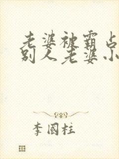 老婆被霸占变成别人老婆小说免费阅