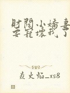 财阀小娇妻叔你要宠坏我了全本