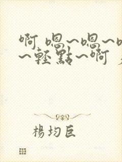 啊 嗯~嗯~嗯~轻点~啊 疼