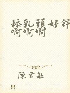 舔乳头好舒服啊啊啊啊封面