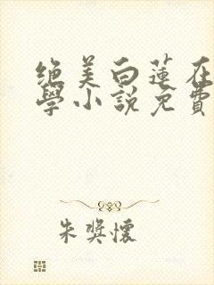 绝美白莲在线教学小说免费全集