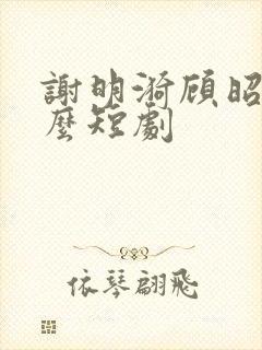 谢明漪顾昭衍什么短剧