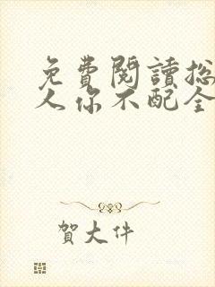 免费阅读总裁大人你不配全文