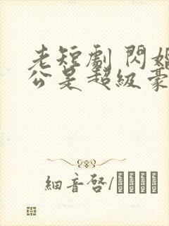 老短剧 闪婚老公是超级豪门