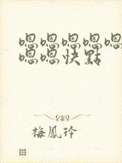 嗯嗯嗯嗯嗯嗯嗯嗯嗯快点