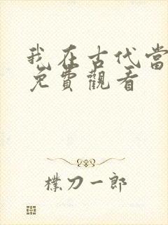 我在古代当王爷免费观看