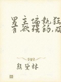 男主偏执狂,占有欲强的,病态文