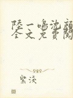 陆一鸣沈颜小说全文免费阅读无弹窗