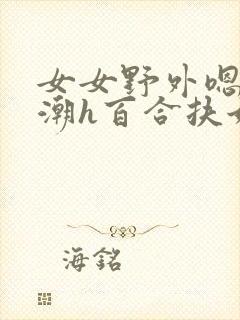 女女野外嗯啊高潮h百合扶她