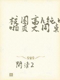 校园高h纯肉啪啪爽文同桌3封面