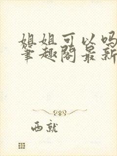 姐姐可以吗小说笔趣阁最新章节更新