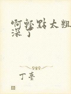 啊轻点太粗嗯太深了