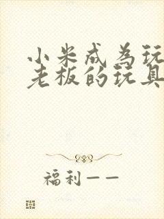 小米成为玩具店老板的玩具