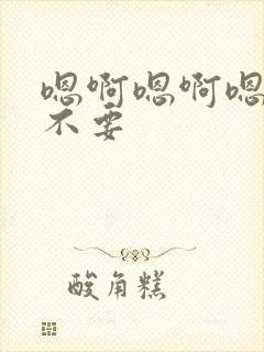 嗯啊嗯啊嗯啊哈不要