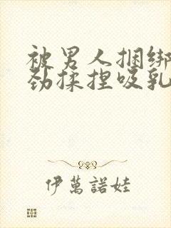 被男人捆绑着使劲揉捏吸乳房小说