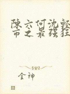 陈六何沈轻舞都市之最强狂兵最新章节封面