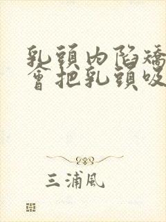 乳头内陷矫正器会把乳头吸的很大吗封面