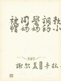 被同学调教成绿帽妈妈的小说