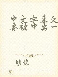 中文字幕久久人妻被中出一区精品