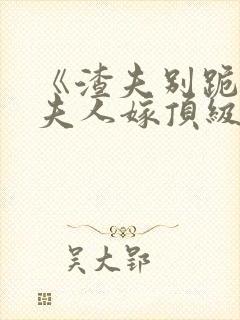 《渣夫别跪了,夫人嫁顶级大佬》全文