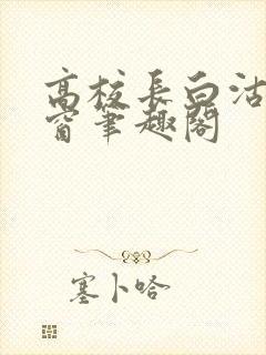 高校长白沽无弹窗笔趣阁