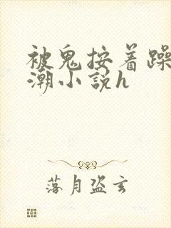 被鬼按着躁到高潮小说h