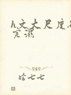 h文大尺度欲看完湿