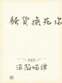 骚货操死你嗯啊