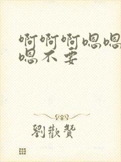 啊啊啊嗯嗯嗯嗯嗯不要