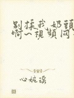 别揉我奶头嗯~啊~视频网站