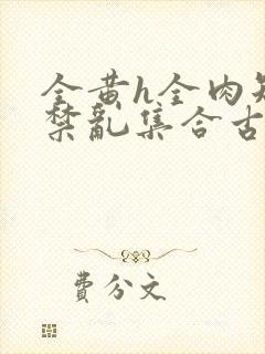 全黄h全肉短篇禁乱集合古代