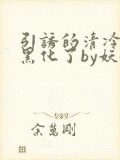 引诱的清冷男主黑化了by妖妃兮txt