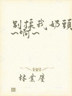 别揉我奶头~嗯~啊~