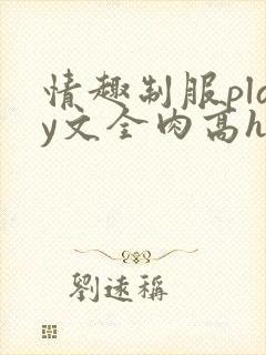 情趣制服play文全肉高h