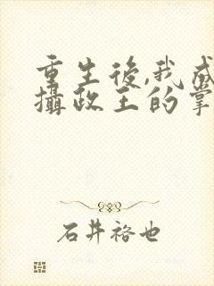 重生后,我成了摄政王的掌心宠全文