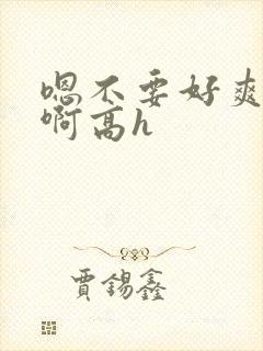 嗯不要好爽好棒啊高h