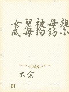 女儿被母亲调教成母狗的小说