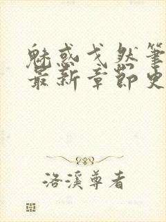 魅惑戈然笔趣阁最新章节更新内容