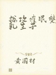 总攻催眠双性产乳生子