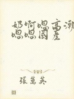 奶啊嗯高潮了嗯嗯嗯国产