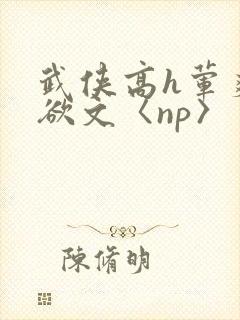 武侠高h荤爽肉欲文〈np〉