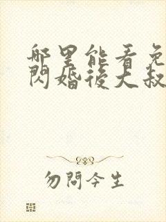 哪里能看免费的闪婚后大叔每天狂宠我