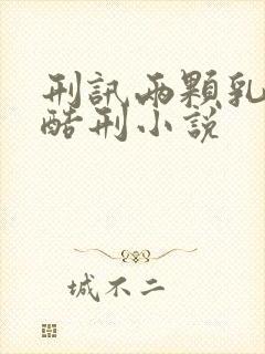 刑讯两颗乳房虐酷刑小说