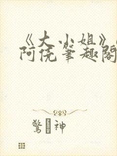 《大小姐》gl阿侥笔趣阁